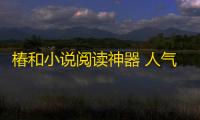 椿和小说阅读神器 人气热度：30℃